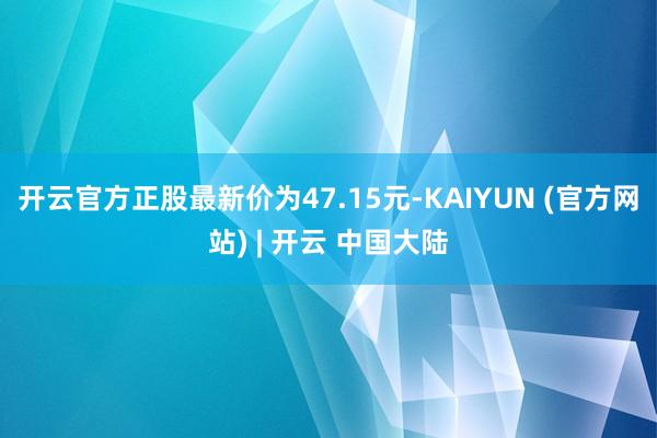 开云官方正股最新价为47.15元-KAIYUN (官方网站) | 开云 中国大陆
