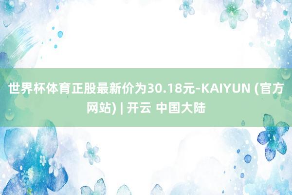 世界杯体育正股最新价为30.18元-KAIYUN (官方网站) | 开云 中国大陆