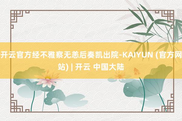 开云官方经不雅察无恙后奏凯出院-KAIYUN (官方网站) | 开云 中国大陆