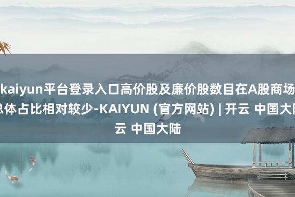kaiyun平台登录入口高价股及廉价股数目在A股商场总体占比相对较少-KAIYUN (官方网站) | 开云 中国大陆
