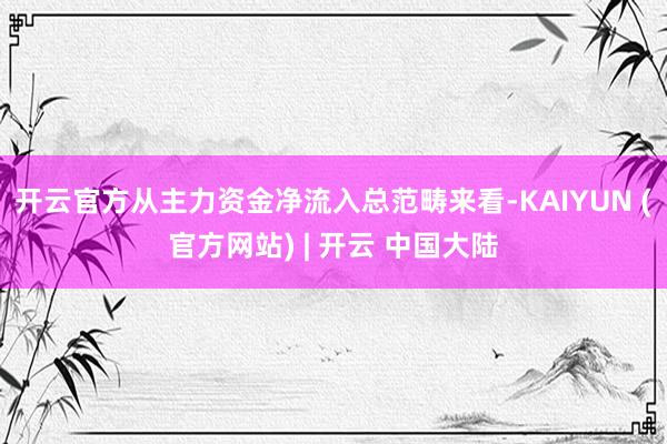 开云官方从主力资金净流入总范畴来看-KAIYUN (官方网站) | 开云 中国大陆