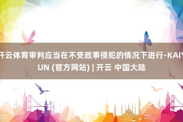 开云体育审判应当在不受政事侵犯的情况下进行-KAIYUN (官方网站) | 开云 中国大陆