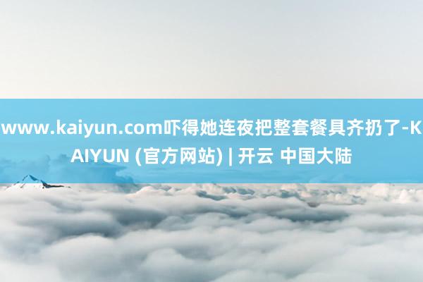 www.kaiyun.com吓得她连夜把整套餐具齐扔了-KAIYUN (官方网站) | 开云 中国大陆