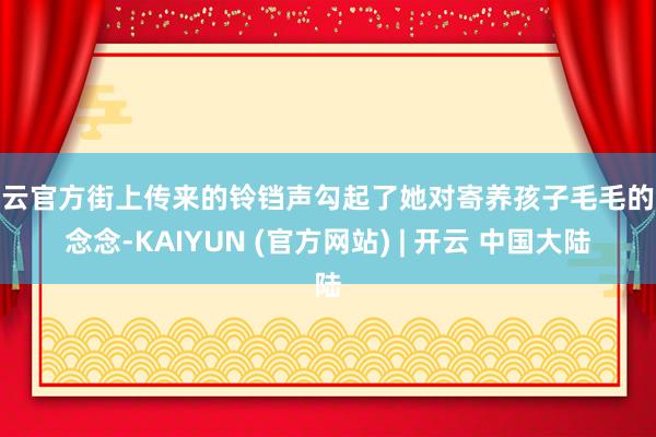 开云官方街上传来的铃铛声勾起了她对寄养孩子毛毛的念念念-KAIYUN (官方网站) | 开云 中国大陆