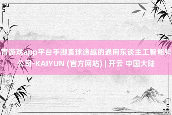 体育游戏app平台手脚寰球逾越的通用东谈主工智能科技公司-KAIYUN (官方网站) | 开云 中国大陆
