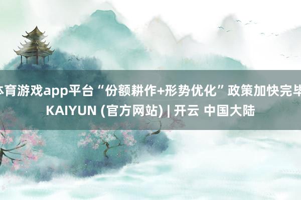 体育游戏app平台“份额耕作+形势优化”政策加快完毕-KAIYUN (官方网站) | 开云 中国大陆