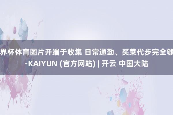 世界杯体育图片开端于收集 日常通勤、买菜代步完全够用-KAIYUN (官方网站) | 开云 中国大陆