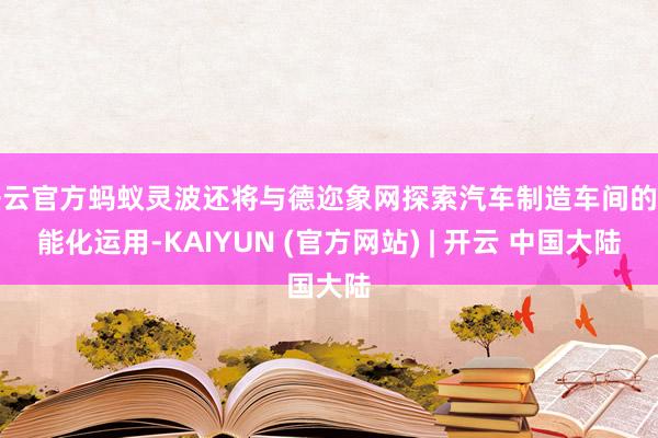 开云官方蚂蚁灵波还将与德迩象网探索汽车制造车间的智能化运用-KAIYUN (官方网站) | 开云 中国大陆