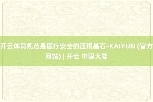 开云体育规范是医疗安全的压根基石-KAIYUN (官方网站) | 开云 中国大陆