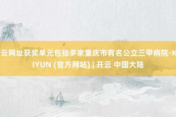 开云网址获奖单元包括多家重庆市有名公立三甲病院-KAIYUN (官方网站) | 开云 中国大陆