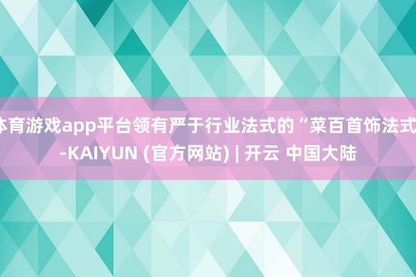 体育游戏app平台领有严于行业法式的“菜百首饰法式”-KAIYUN (官方网站) | 开云 中国大陆