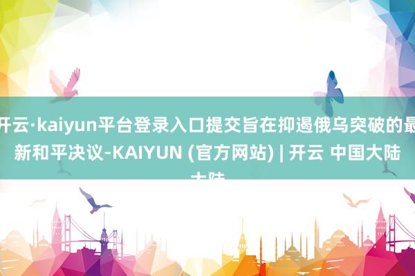 开云·kaiyun平台登录入口提交旨在抑遏俄乌突破的最新和平决议-KAIYUN (官方网站) | 开云 中国大陆