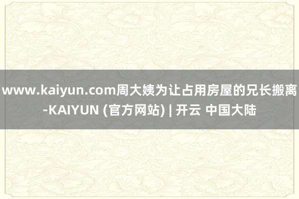 www.kaiyun.com周大姨为让占用房屋的兄长搬离-KAIYUN (官方网站) | 开云 中国大陆