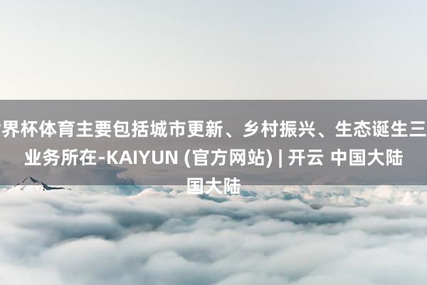 世界杯体育主要包括城市更新、乡村振兴、生态诞生三伟业务所在-KAIYUN (官方网站) | 开云 中国大陆