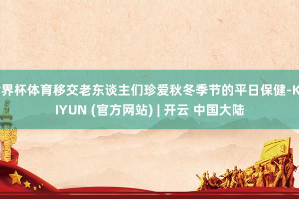 世界杯体育移交老东谈主们珍爱秋冬季节的平日保健-KAIYUN (官方网站) | 开云 中国大陆