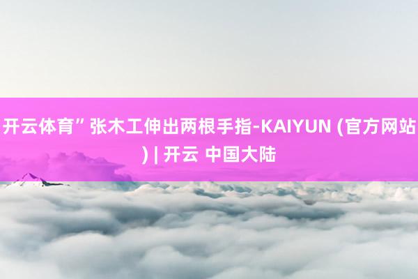 开云体育”张木工伸出两根手指-KAIYUN (官方网站) | 开云 中国大陆