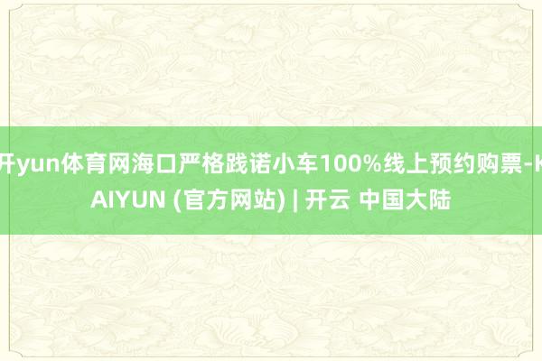 开yun体育网海口严格践诺小车100%线上预约购票-KAIYUN (官方网站) | 开云 中国大陆