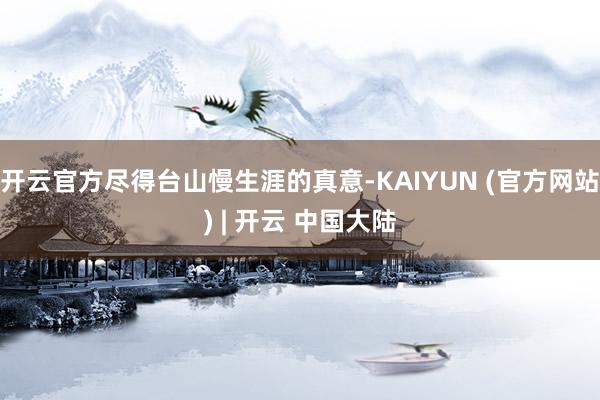 开云官方尽得台山慢生涯的真意-KAIYUN (官方网站) | 开云 中国大陆
