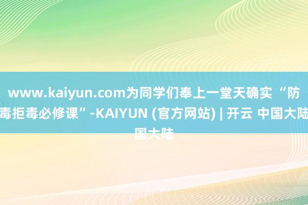 www.kaiyun.com为同学们奉上一堂天确实 “防毒拒毒必修课”-KAIYUN (官方网站) | 开云 中国大陆