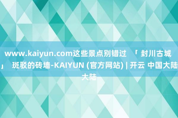 www.kaiyun.com这些景点别错过  「 封川古城 」  斑驳的砖墙-KAIYUN (官方网站) | 开云 中国大陆
