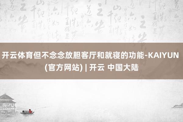 开云体育但不念念放胆客厅和就寝的功能-KAIYUN (官方网站) | 开云 中国大陆